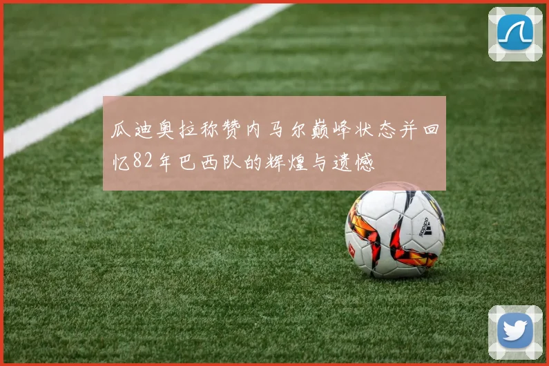 瓜迪奥拉称赞内马尔巅峰状态并回忆82年巴西队的辉煌与遗憾