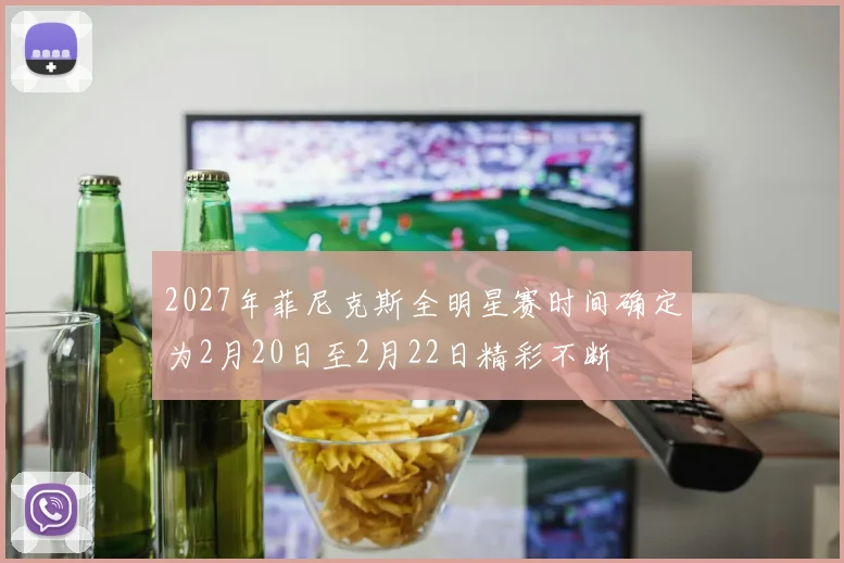 2027年菲尼克斯全明星赛时间确定为2月20日至2月22日精彩不断