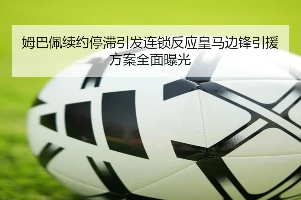 姆巴佩续约停滞引发连锁反应皇马边锋引援方案全面曝光