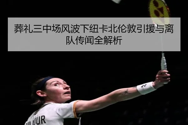 葬礼三中场风波下纽卡北伦敦引援与离队传闻全解析