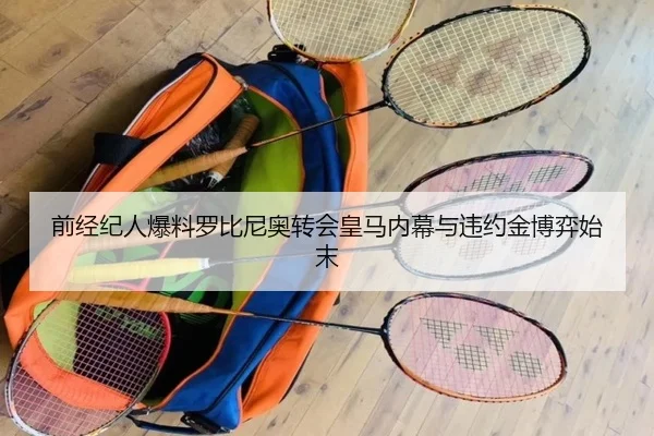 前经纪人爆料罗比尼奥转会皇马内幕与违约金博弈始末