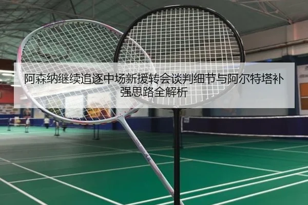 阿森纳继续追逐中场新援转会谈判细节与阿尔特塔补强思路全解析